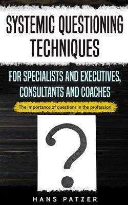 Systemic Questioning Techniques for Specialists and Executives, Consultants and Coaches: The importance of questions in the profession - Hans Patzer
