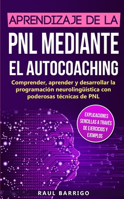 Aprendizaje de la PNL mediante el auto-coaching: Comprender, aprender y desarrollar la programación neurolingüística con poderosas técnicas de PNL (ex - Raul Barrigo
