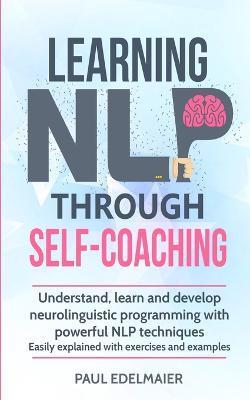 Learning NLP Through Self-Coaching: Understand, learn and develop neurolinguistic programming with powerful NLP techniques - easily explained with exe - Paul Edelmaier