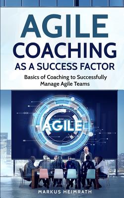 Agile Coaching as a Success Factor: Basics of coaching to successfully manage Agile teams - Markus Heimrath