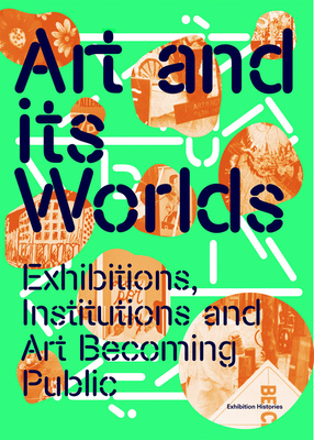 Art and Its Worlds: Exhibitions, Institutions and Art Becoming Public: Exhibition Histories Volume 12 - Charles Esche