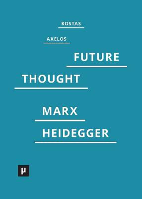 Introduction to a Future Way of Thought: On Marx and Heidegger - Kostas Axelos