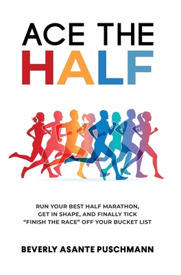Ace the Half: Run Your Best Half Marathon, Get In Shape, And Finally Tick Finish The Race Off Your Bucket List - Beverly Asante Puschmann