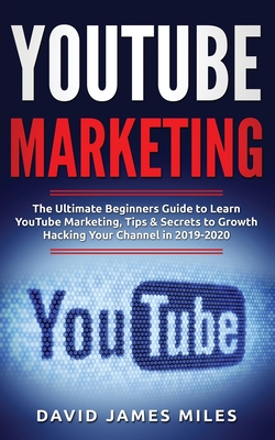 YouTube Marketing: The Ultimate Beginners Guide to Learn YouTube Marketing, Tips & Secrets to Growth Hacking Your Channel in 2019-2020 - David James Miles