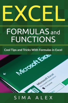 Excel Formulas and Functions: Cool Tips and Tricks With Formulas in Excel - S. Ima A. Lex