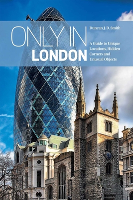 Only in London: A Guide to Unique Locations, Hidden Corners and Unusual Objects - Duncan J. D. Smith