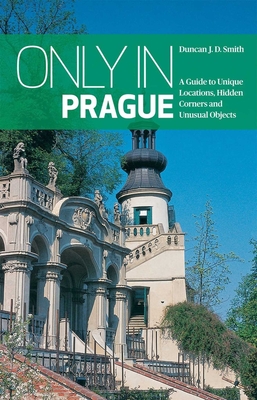 Only in Prague: A Guide to Unique Locations, Hidden Corners and Unusual Objects - Duncan J. D. Smith