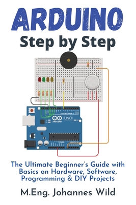 Arduino Step by Step: The Ultimate Beginner's Guide with Basics on Hardware, Software, Programming & DIY Projects - M. Eng Johannes Wild