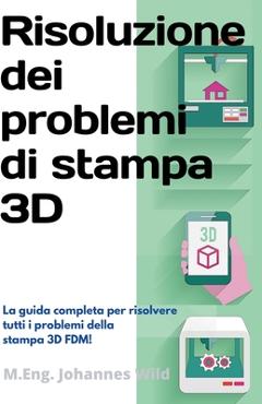 Coperta cărții 'Risoluzione dei problemi di stampa 3D: La Guida completa per risolvere tutti i problemi della stampa 3D FDM! - M. Eng'