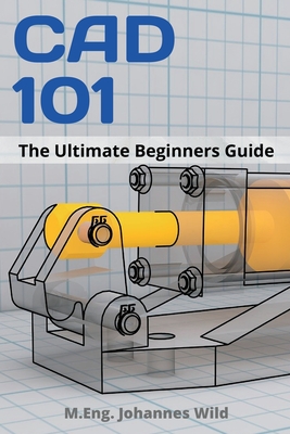 CAD 101: The Ultimate Beginners Guide - M. Eng Johannes Wild