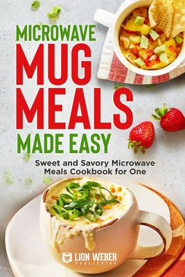 Microwave Mug Meals Made Easy: Sweet and Savory Microwave Meals Cookbook for One - Lion Weber Publishing