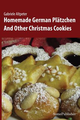 Homemade German Plätzchen: And Other Christmas Cookies - Gabriele Altpeter
