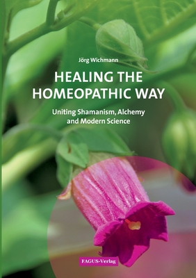 Healing the Homeopathic Way: Uniting Shamanism, Alchemy and Modern Science - Jörg Wichmann