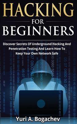 Hacking For Beginners: Discover Secrets Of Underground Hacking And Penetration Testing And Learn How To Keep Your Own Network Safe - Yuri A. Bogachev