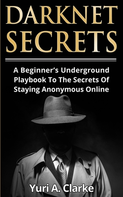 Darknet Secrets: A Beginner's Underground Playbook To The Secrets Of Staying Anonymous Online - Yuri A. Bogachev