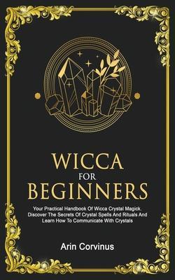 Wicca For Beginners: Your Practical Handbook of Wicca Crystal Magick. Discover The Secrets Of Crystal Spells And Rituals And Learn How To C - Arin Corvinus