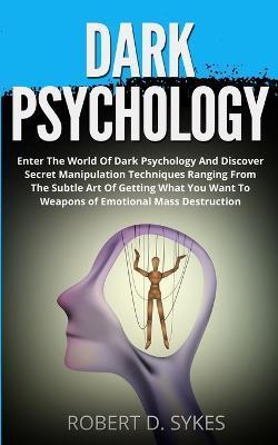 Dark Psychology: Enter The World Of Dark Psychology And Discover Secret Manipulation Techniques Ranging From The Subtle Art Of Getting - Robert D. Sykes