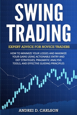 Swing Trading: Expert Advice For Novice Traders - How To Minimize Your Losses And Maximize Your Gains Using Actionable Entry And Exit - Andrei D. Carlson
