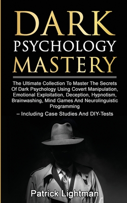 Dark Psychology Mastery: The Ultimate Collection To Master The Secrets Of Dark Psychology Using Covert Manipulation, Emotional Exploitation, De - Patrick Lightman