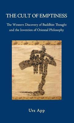 The Cult of Emptiness. the Western Discovery of Buddhist Thought and the Invention of Oriental Philosophy - Urs App