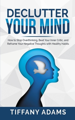 Declutter Your Mind: How to Stop Overthinking, Beat Your Inner Critic, and Reframe Your Negative Thoughts with Healthy Habits - Tiffany Adams