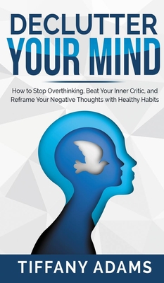 Declutter Your Mind: How to Stop Overthinking, Beat Your Inner Critic, and Reframe Your Negative Thoughts with Healthy Habits - Tiffany Adams