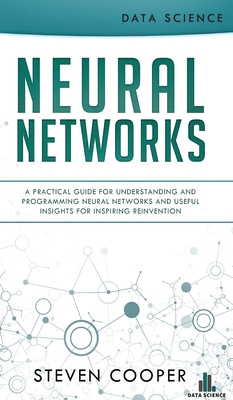 Neural Networks: A Practical Guide For Understanding And Programming Neural Networks And Useful Insights For Inspiring Reinvention - Steven Cooper