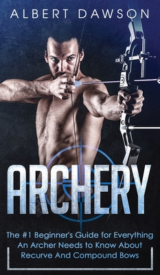 Archery: The #1 Beginner's Guide For Everything An Archer Needs To Know About Recurve And Compound Bows - Albert Dawson