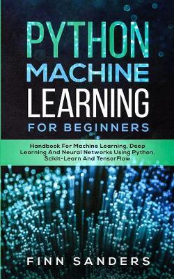 Python Machine Learning For Beginners: Handbook For Machine Learning, Deep Learning And Neural Networks Using Python, Scikit-Learn And TensorFlow - Finn Sanders