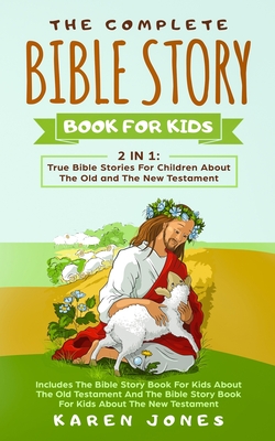 The Complete Bible Story Book For Kids: True Bible Stories For Children About The Old and The New Testament Every Christian Child Should Know - Karen Jones