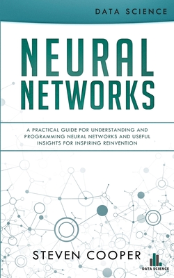Neural Networks: A Practical Guide For Understanding And Programming Neural Networks And Useful Insights For Inspiring Reinvention - Steven Cooper