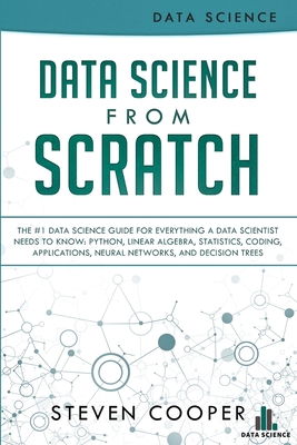 Data Science From Scratch: The #1 Data Science Guide For Everything A Data Scientist Needs To Know: Python, Linear Algebra, Statistics, Coding, A - Steven Cooper