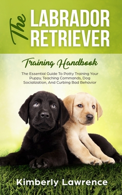 Coperta cărții 'The Labrador Retriever Training Handbook: The Essential Guide For Potty Training Your Puppy, Teaching Commands, Dog'