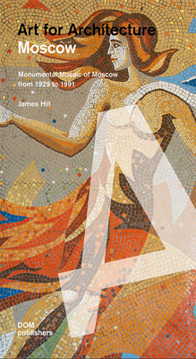 Moscow: Art for Architecture: Soviet Mosaics from 1935 to 1990 - James Hill
