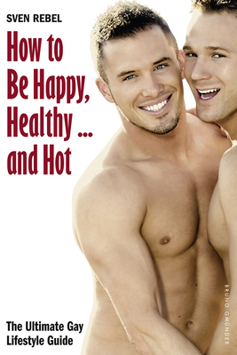 How to Be Happy, Healthy and Hot: The Ultimate Gay Lifestyle Guide - Sven Rebel