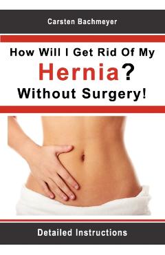 How Will I Get Rid Of My Hernia? Without Surgery!: Detailed Instructions - Carsten Bachmeyer