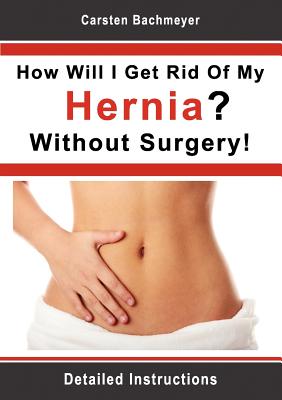 How Will I Get Rid Of My Hernia? Without Surgery!: Detailed Instructions - Carsten Bachmeyer