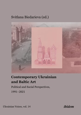 Contemporary Ukrainian and Baltic Art: Political and Social Perspectives, 1991-2021 - Svitlana Biedarieva