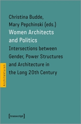 Women Architects and Politics: Intersections Between Gender, Power Structures, and Architecture in the Long Twentieth Century - Mary Pepchinski