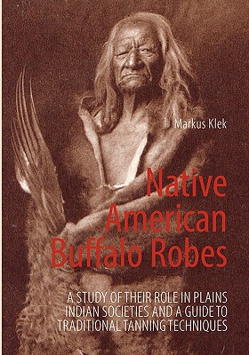 Native American Buffalo Robes: A study of their Role in Plains Indian Societies and a Guide to Traditional Tanning Techniques - Markus Klek