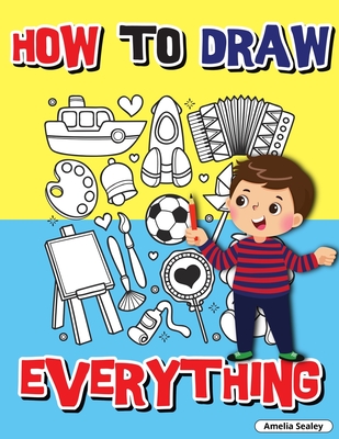 How to Draw Everything: Step by Step Activity Book, Learn How to Draw Everything, Fun and Easy Workbook for Kids, How to Draw Almost Anything - Amelia Sealey