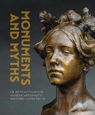 Monuments and Myths: The America of Sculptors Augustus Saint-Gaudens and Daniel Chester French - Andrew Eschelbacher