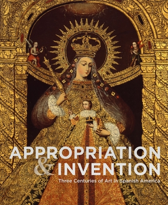 Appropriation and Invention: Three Centuries of Art in Spanish America - Jorge F. Rivas Pérez