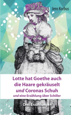 Lotte hat Goethe auch die Haare gekräuselt und Coronas Schuh: und eine Erzählung über Schiller - Jens Korbus