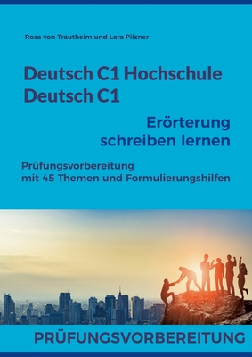 Deutsch C1 Hochschule / Deutsch C1 Errterung schreiben lernen: C1 Fit fr die Errterung mit 45 Themen, Formulierungshilfen und Lsungsvorschlgen - Rosa Von Trautheim