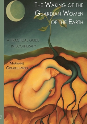 The Waking of the Guardian Women of the Earth: A practical guide to ecotherapy - Marianne Grasselli Meier