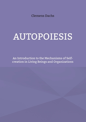 Autopoiesis: An Introduction to the Mechanisms of Self-creation in Living Beings and Organizations - Clemens Dachs