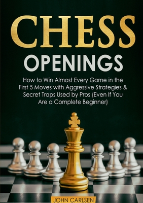 Chess Openings: How to Win Almost Every Game in the First 5 Moves with Aggressive Strategies & Secret Traps Used by Pros (Even If You - John Carlsen