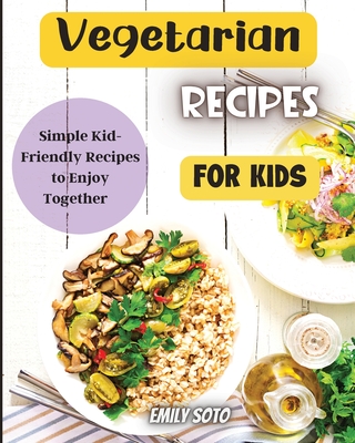 Vegetarian Recipes For Kids: Colorful Vegetarian Recipes That Are Simple to Make - Emily Soto