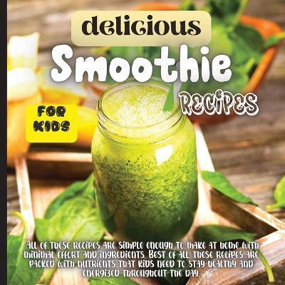 Delicious Smoothie Recipes For Kids: Incredibly Nutritious and Totally Delicious No-Sugar-Added Smoothies for Any Time of Day - Emily Soto